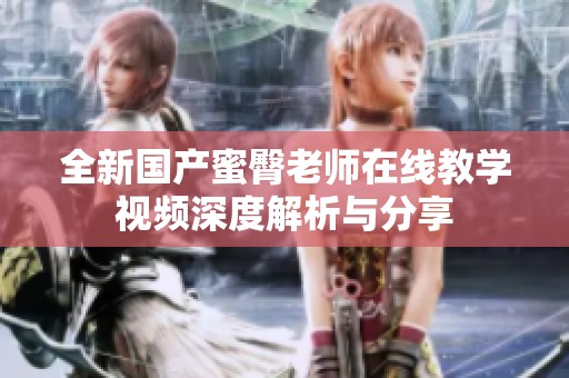 全新国产蜜臀老师在线教学视频深度解析与分享