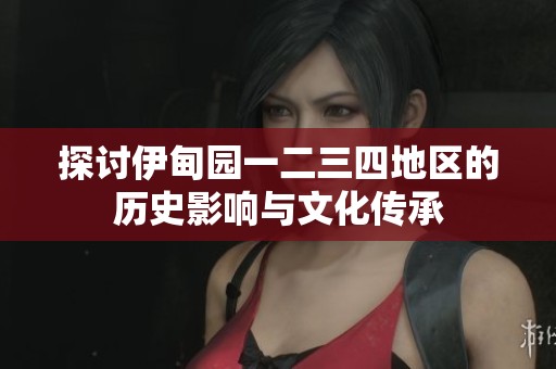 探讨伊甸园一二三四地区的历史影响与文化传承