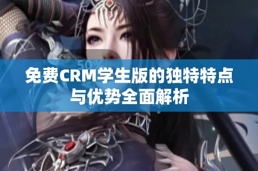 免费CRM学生版的独特特点与优势全面解析