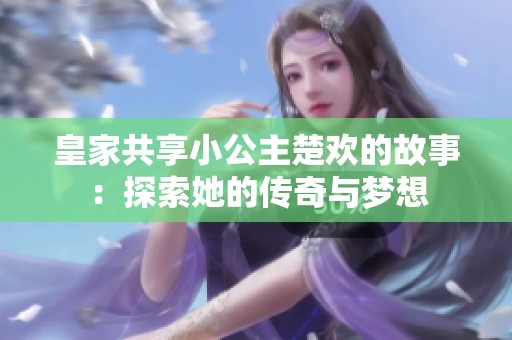 皇家共享小公主楚欢的故事：探索她的传奇与梦想