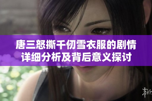 唐三怒撕千仞雪衣服的剧情详细分析及背后意义探讨