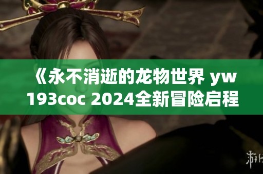《永不消逝的龙物世界 yw193coc 2024全新冒险启程》
