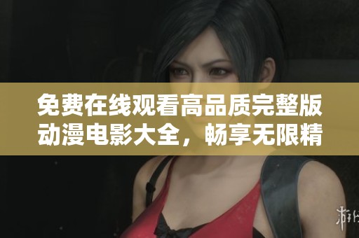 免费在线观看高品质完整版动漫电影大全，畅享无限精彩故事
