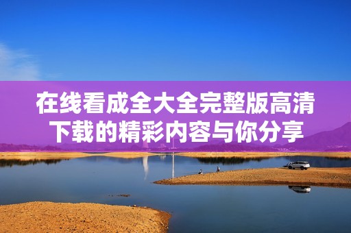 在线看成全大全完整版高清下载的精彩内容与你分享