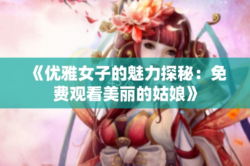 《优雅女子的魅力探秘：免费观看美丽的姑娘》
