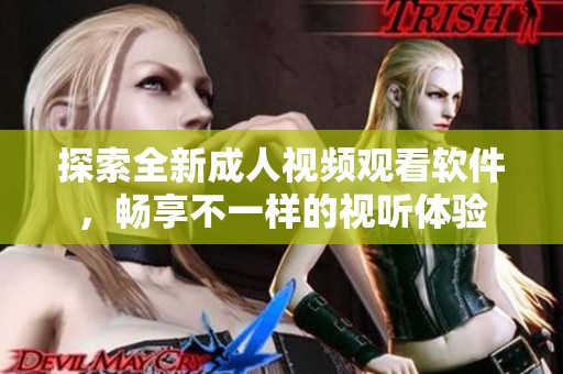 探索全新成人视频观看软件，畅享不一样的视听体验