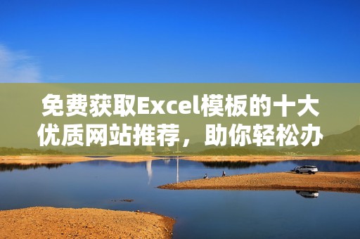 免费获取Excel模板的十大优质网站推荐，助你轻松办公