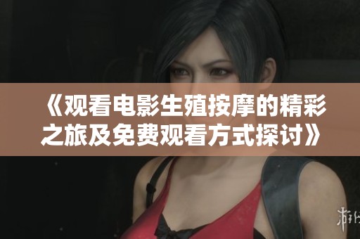 《观看电影生殖按摩的精彩之旅及免费观看方式探讨》