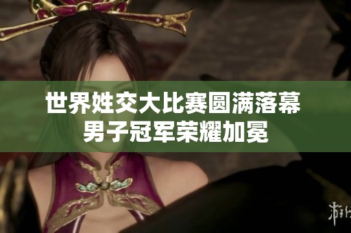 世界姓交大比赛圆满落幕 男子冠军荣耀加冕