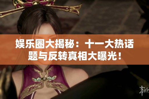 娱乐圈大揭秘：十一大热话题与反转真相大曝光！