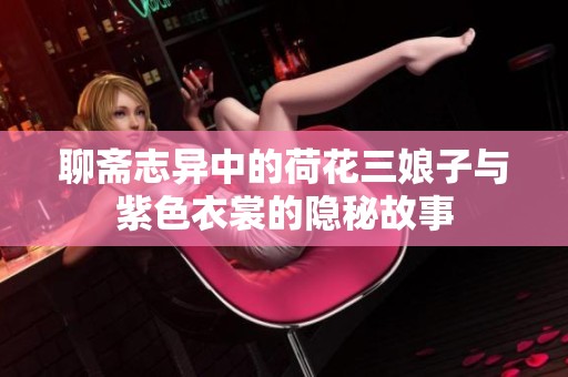 聊斋志异中的荷花三娘子与紫色衣裳的隐秘故事