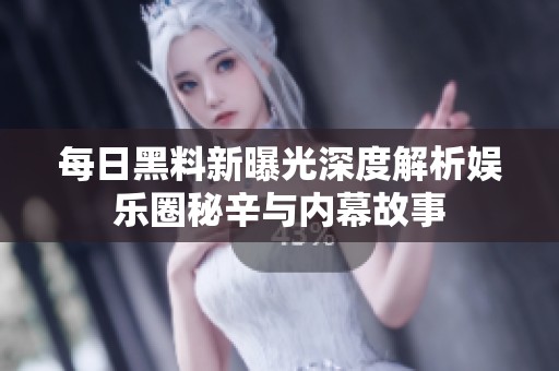 每日黑料新曝光深度解析娱乐圈秘辛与内幕故事