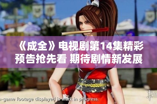 《成全》电视剧第14集精彩预告抢先看 期待剧情新发展