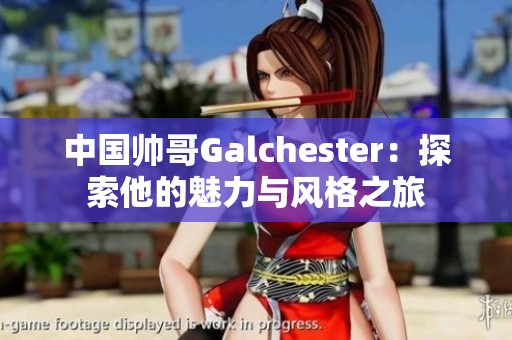 中国帅哥Galchester：探索他的魅力与风格之旅