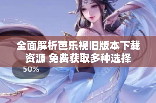全面解析芭乐视旧版本下载资源 免费获取多种选择
