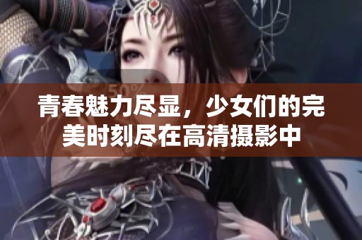 青春魅力尽显，少女们的完美时刻尽在高清摄影中