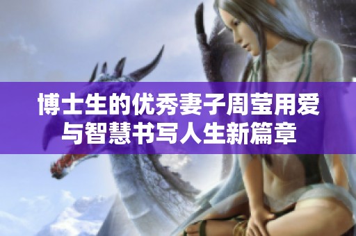 博士生的优秀妻子周莹用爱与智慧书写人生新篇章