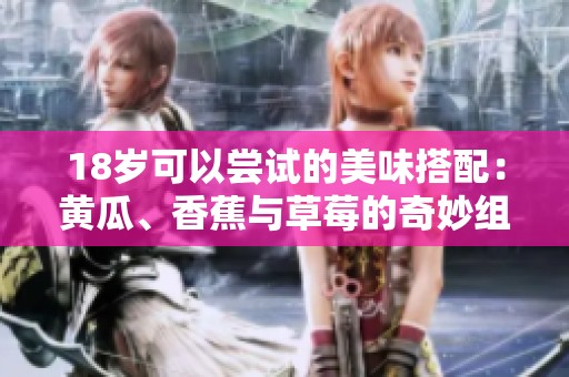 18岁可以尝试的美味搭配：黄瓜、香蕉与草莓的奇妙组合