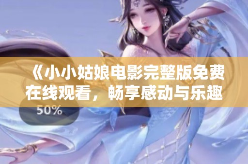 《小小姑娘电影完整版免费在线观看，畅享感动与乐趣》