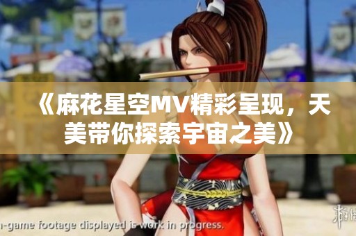 《麻花星空MV精彩呈现，天美带你探索宇宙之美》