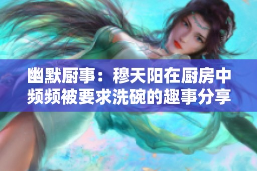 幽默厨事：穆天阳在厨房中频频被要求洗碗的趣事分享