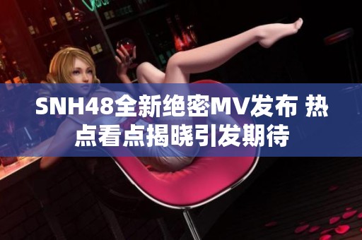 SNH48全新绝密MV发布 热点看点揭晓引发期待