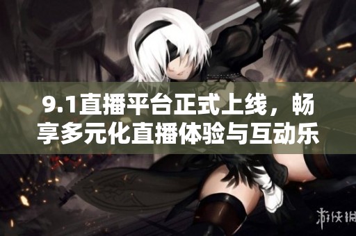 9.1直播平台正式上线，畅享多元化直播体验与互动乐趣