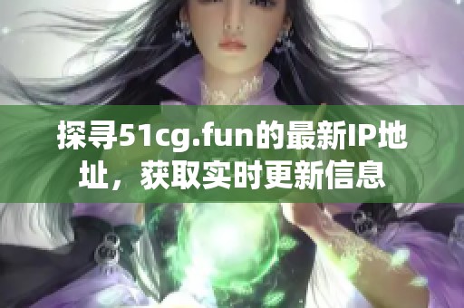 探寻51cg.fun的最新IP地址，获取实时更新信息