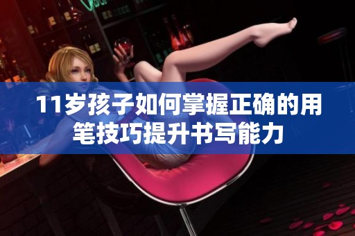 11岁孩子如何掌握正确的用笔技巧提升书写能力