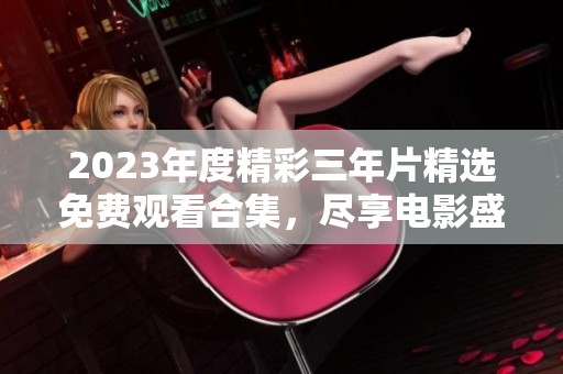 2023年度精彩三年片精选免费观看合集，尽享电影盛宴