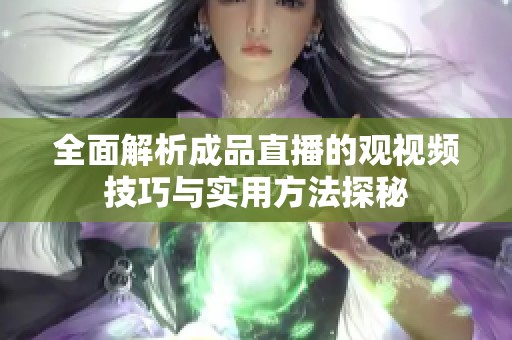 全面解析成品直播的观视频技巧与实用方法探秘
