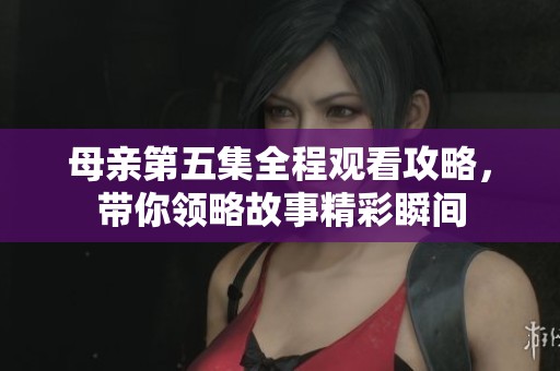 母亲第五集全程观看攻略，带你领略故事精彩瞬间