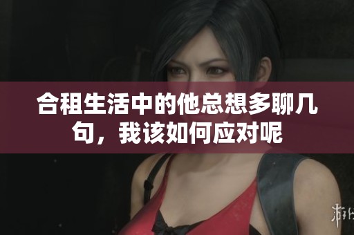合租生活中的他总想多聊几句，我该如何应对呢