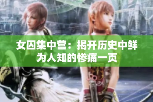 女囚集中营：揭开历史中鲜为人知的惨痛一页