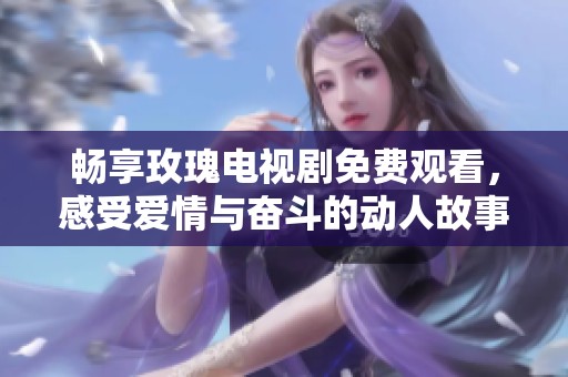 畅享玫瑰电视剧免费观看，感受爱情与奋斗的动人故事