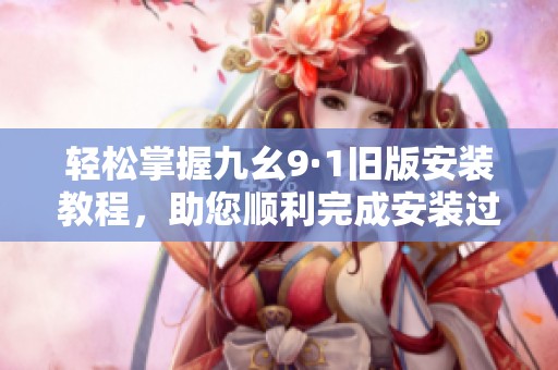 轻松掌握九幺9·1旧版安装教程，助您顺利完成安装过程