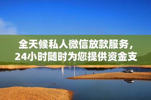 全天候私人微信放款服务，24小时随时为您提供资金支持