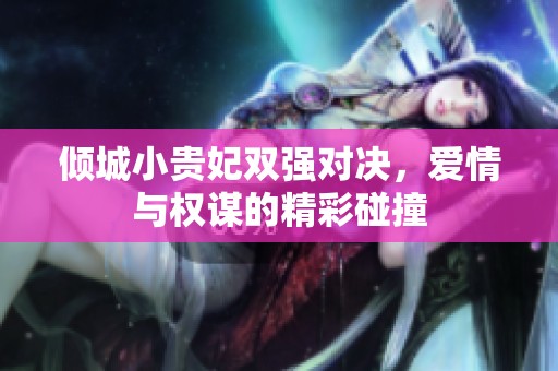 倾城小贵妃双强对决，爱情与权谋的精彩碰撞