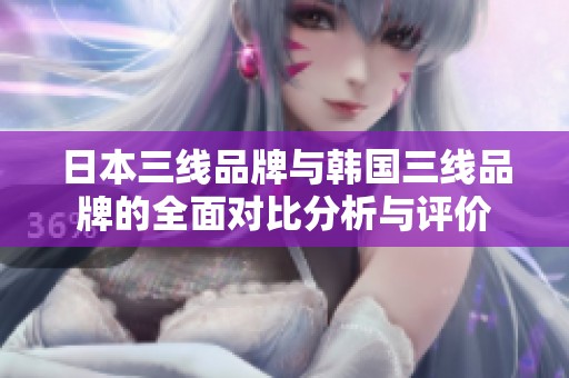 日本三线品牌与韩国三线品牌的全面对比分析与评价