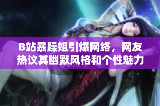 B站暴躁姐引爆网络，网友热议其幽默风格和个性魅力