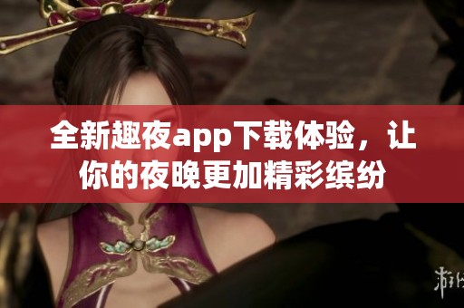 全新趣夜app下载体验，让你的夜晚更加精彩缤纷
