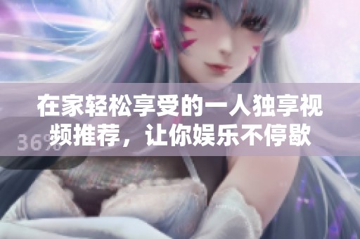 在家轻松享受的一人独享视频推荐，让你娱乐不停歇