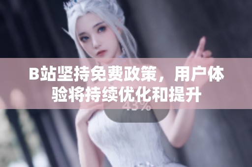 B站坚持免费政策，用户体验将持续优化和提升