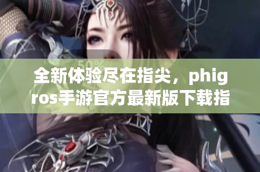 全新体验尽在指尖，phigros手游官方最新版下载指南