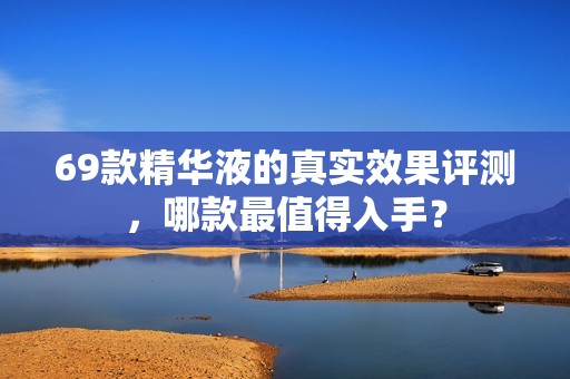 69款精华液的真实效果评测，哪款最值得入手？
