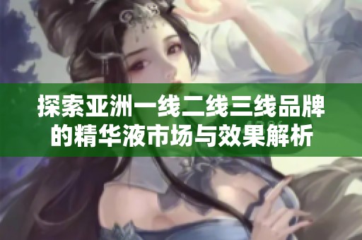 探索亚洲一线二线三线品牌的精华液市场与效果解析