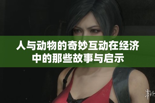人与动物的奇妙互动在经济中的那些故事与启示