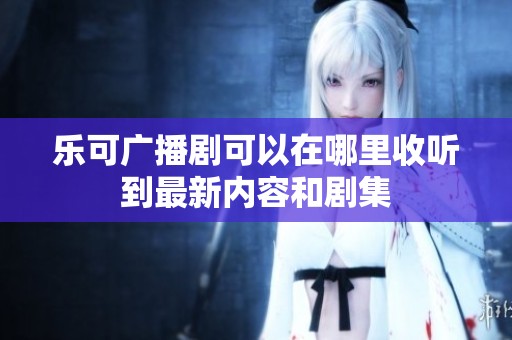 乐可广播剧可以在哪里收听到最新内容和剧集