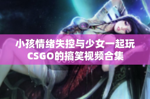 小孩情绪失控与少女一起玩CSGO的搞笑视频合集