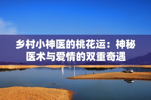 乡村小神医的桃花运：神秘医术与爱情的双重奇遇
